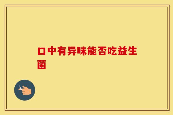 口中有异味能否吃益生菌