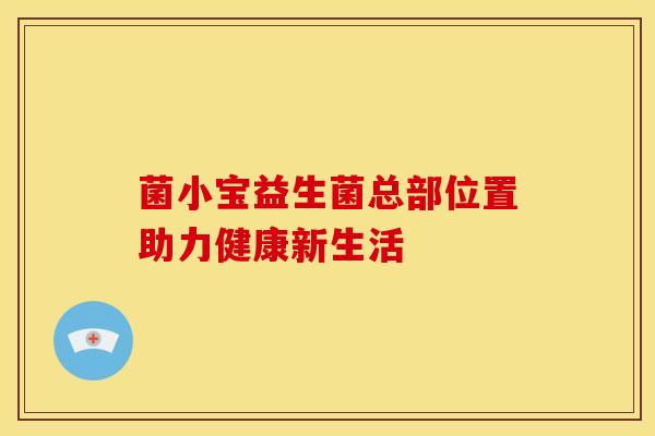 菌小宝益生菌总部位置助力健康新生活