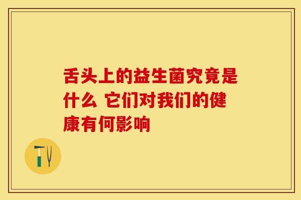 舌头上的益生菌究竟是什么 它们对我们的健康有何影响