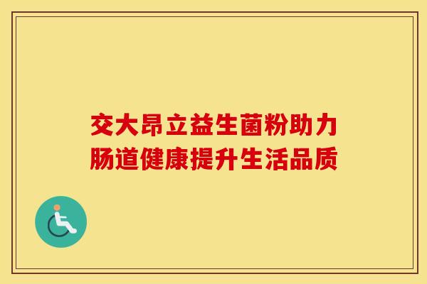 交大昂立益生菌粉助力肠道健康提升生活品质