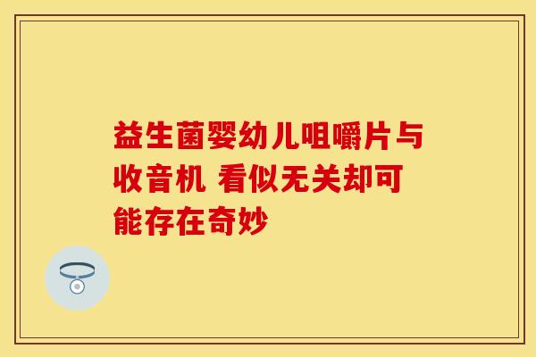 益生菌婴幼儿咀嚼片与收音机 看似无关却可能存在奇妙