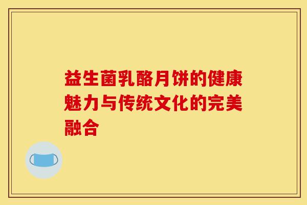 益生菌乳酪月饼的健康魅力与传统文化的完美融合