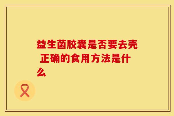 益生菌胶囊是否要去壳 正确的食用方法是什么