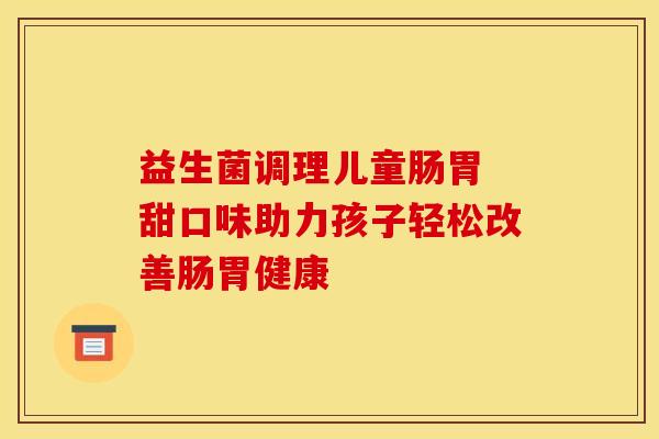益生菌调理儿童肠胃 甜口味助力孩子轻松改善肠胃健康