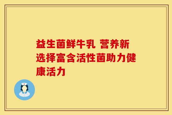 益生菌鲜牛乳 营养新选择富含活性菌助力健康活力
