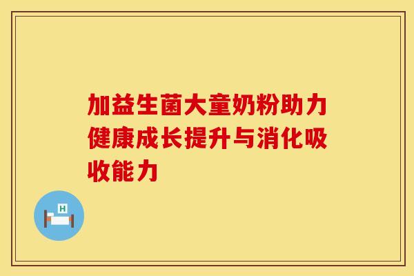 加益生菌大童奶粉助力健康成长提升与消化吸收能力