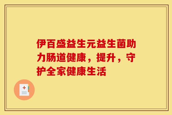 伊百盛益生元益生菌助力肠道健康，提升，守护全家健康生活