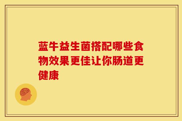 蓝牛益生菌搭配哪些食物效果更佳让你肠道更健康