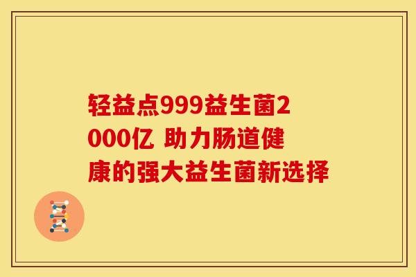 轻益点999益生菌2000亿 助力肠道健康的强大益生菌新选择