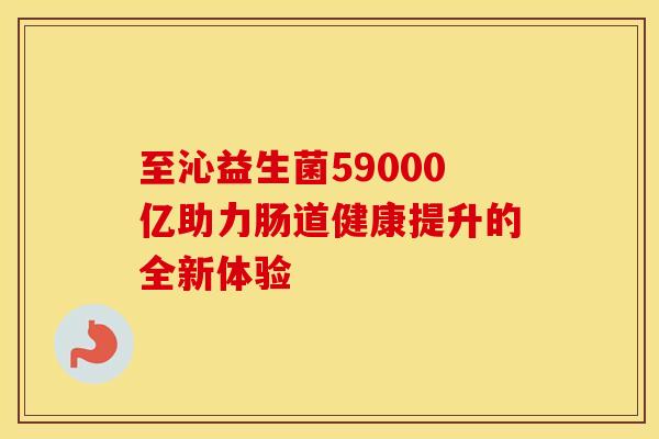 至沁益生菌59000亿助力肠道健康提升的全新体验