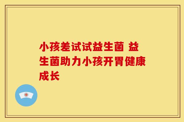 小孩差试试益生菌 益生菌助力小孩开胃健康成长