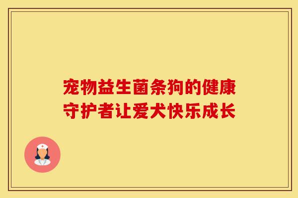 宠物益生菌条狗的健康守护者让爱犬快乐成长