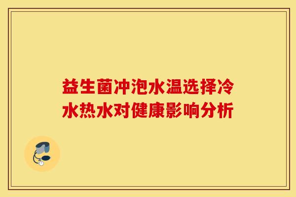 益生菌冲泡水温选择冷水热水对健康影响分析