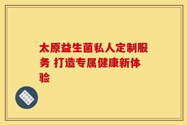 太原益生菌私人定制服务 打造专属健康新体验