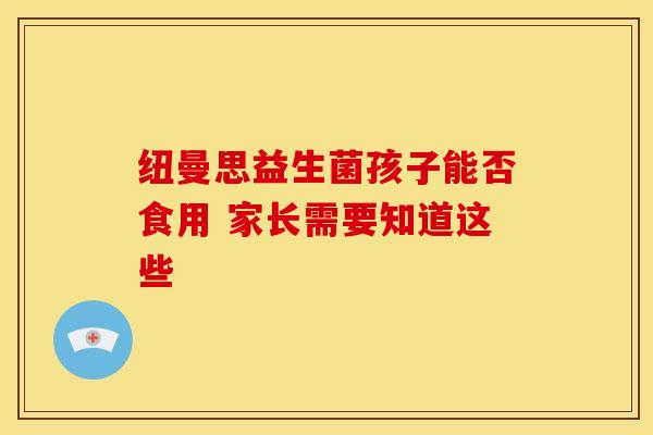 纽曼思益生菌孩子能否食用 家长需要知道这些