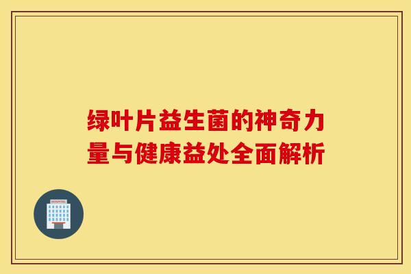 绿叶片益生菌的神奇力量与健康益处全面解析