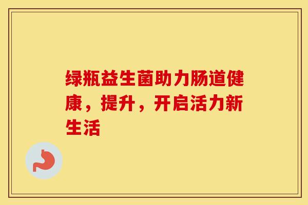 绿瓶益生菌助力肠道健康，提升，开启活力新生活