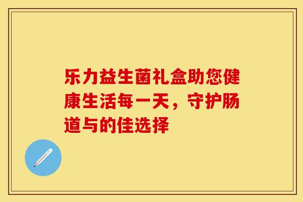 乐力益生菌礼盒助您健康生活每一天，守护肠道与的佳选择