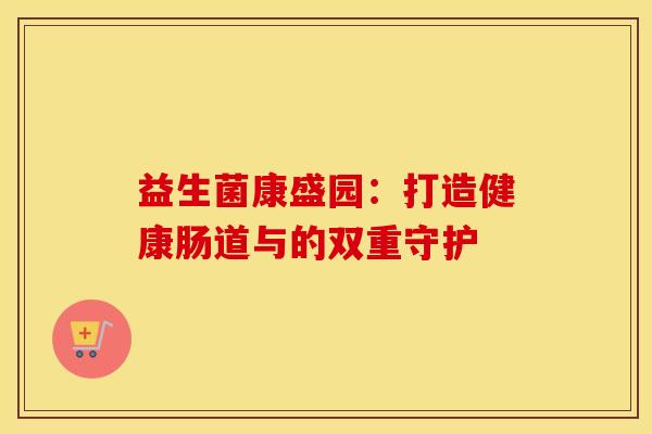 益生菌康盛园：打造健康肠道与的双重守护
