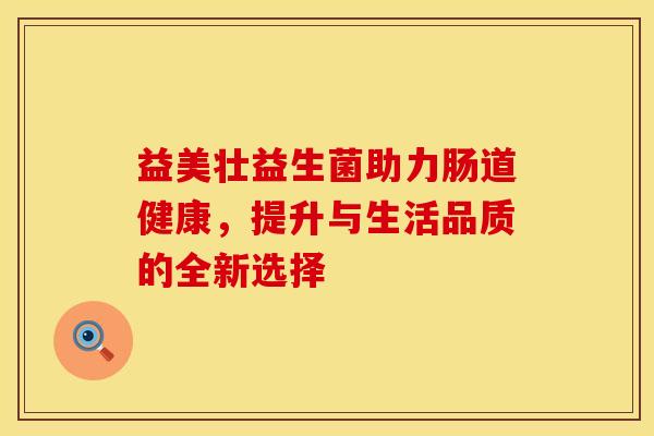 益美壮益生菌助力肠道健康，提升与生活品质的全新选择