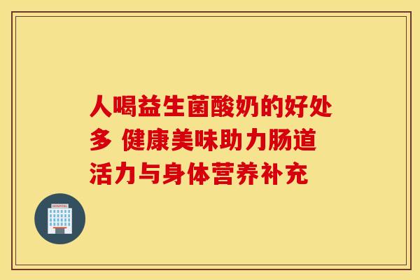 人喝益生菌酸奶的好处多 健康美味助力肠道活力与身体营养补充