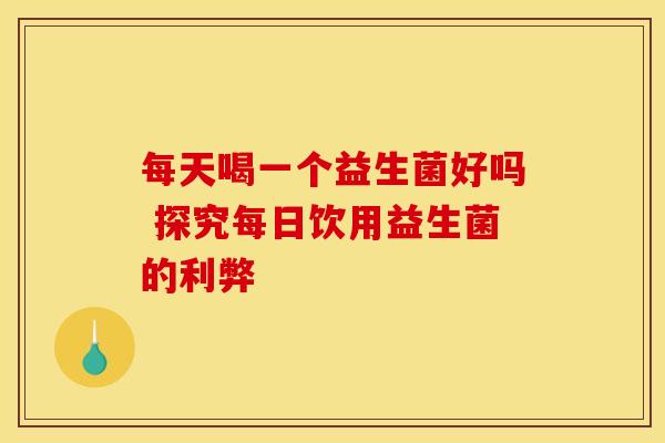 每天喝一个益生菌好吗 探究每日饮用益生菌的利弊