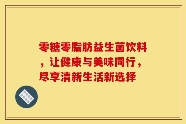零糖零脂肪益生菌饮料，让健康与美味同行，尽享清新生活新选择