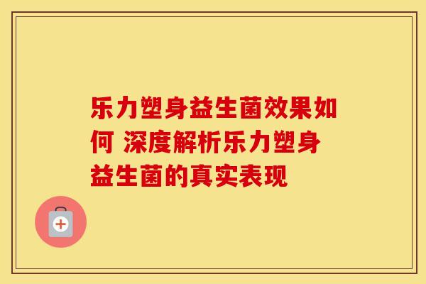 乐力塑身益生菌效果如何 深度解析乐力塑身益生菌的真实表现
