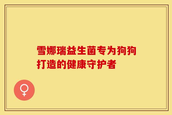 雪娜瑞益生菌专为狗狗打造的健康守护者