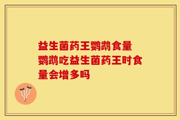 益生菌药王鹦鹉食量 鹦鹉吃益生菌药王时食量会增多吗