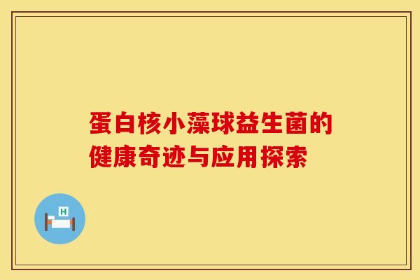 蛋白核小藻球益生菌的健康奇迹与应用探索