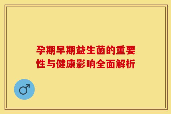 孕期早期益生菌的重要性与健康影响全面解析