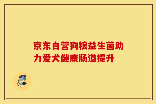 京东自营狗粮益生菌助力爱犬健康肠道提升