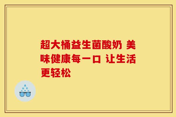 超大桶益生菌酸奶 美味健康每一口 让生活更轻松