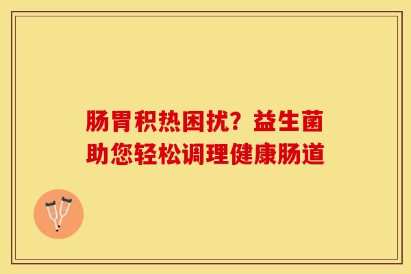 肠胃积热困扰？益生菌助您轻松调理健康肠道