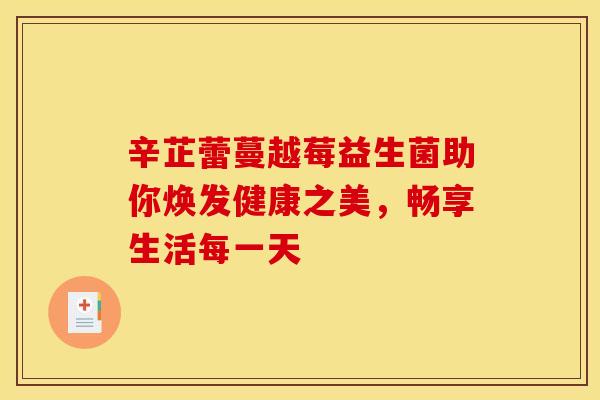 辛芷蕾蔓越莓益生菌助你焕发健康之美，畅享生活每一天