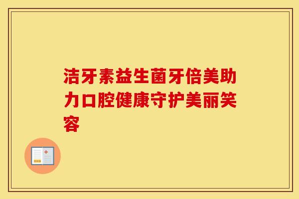 洁牙素益生菌牙倍美助力口腔健康守护美丽笑容