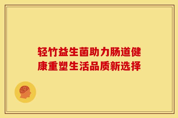 轻竹益生菌助力肠道健康重塑生活品质新选择
