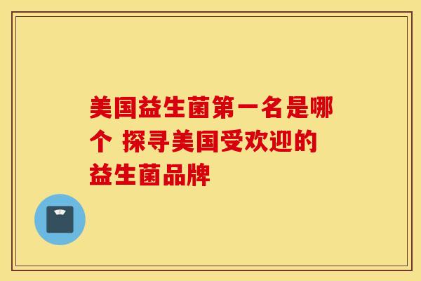 美国益生菌第一名是哪个 探寻美国受欢迎的益生菌品牌