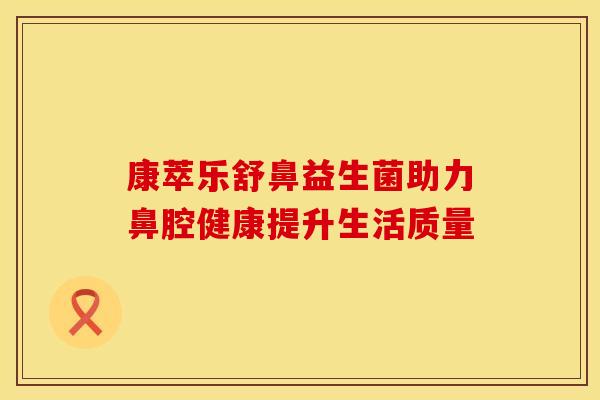康萃乐舒鼻益生菌助力鼻腔健康提升生活质量