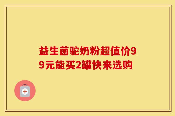 益生菌驼奶粉超值价99元能买2罐快来选购