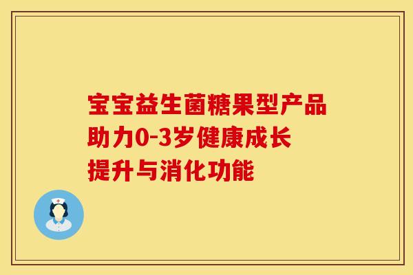 宝宝益生菌糖果型产品助力0-3岁健康成长提升与消化功能