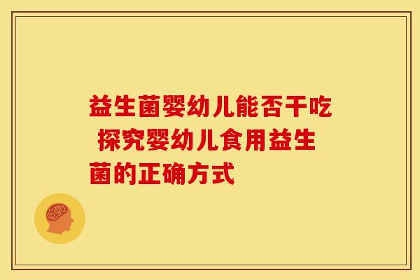 益生菌婴幼儿能否干吃 探究婴幼儿食用益生菌的正确方式