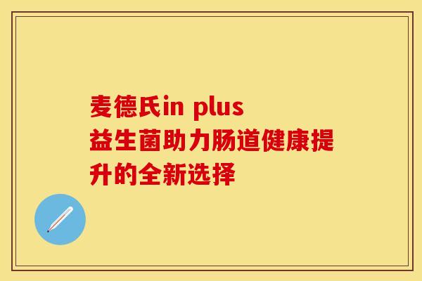 麦德氏in plus益生菌助力肠道健康提升的全新选择