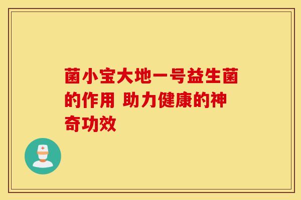 菌小宝大地一号益生菌的作用 助力健康的神奇功效