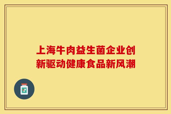 上海牛肉益生菌企业创新驱动健康食品新风潮