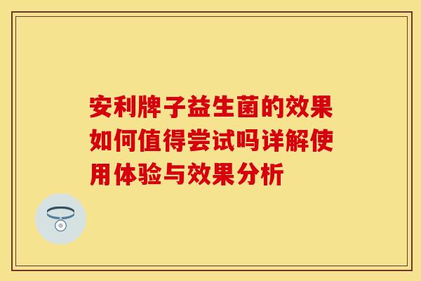 安利牌子益生菌的效果如何值得尝试吗详解使用体验与效果分析
