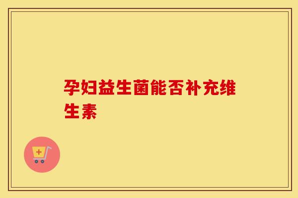 孕妇益生菌能否补充维生素