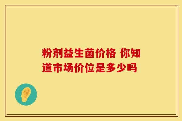 粉剂益生菌价格 你知道市场价位是多少吗