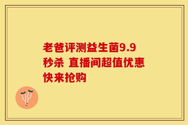 老爸评测益生菌9.9秒杀 直播间超值优惠快来抢购